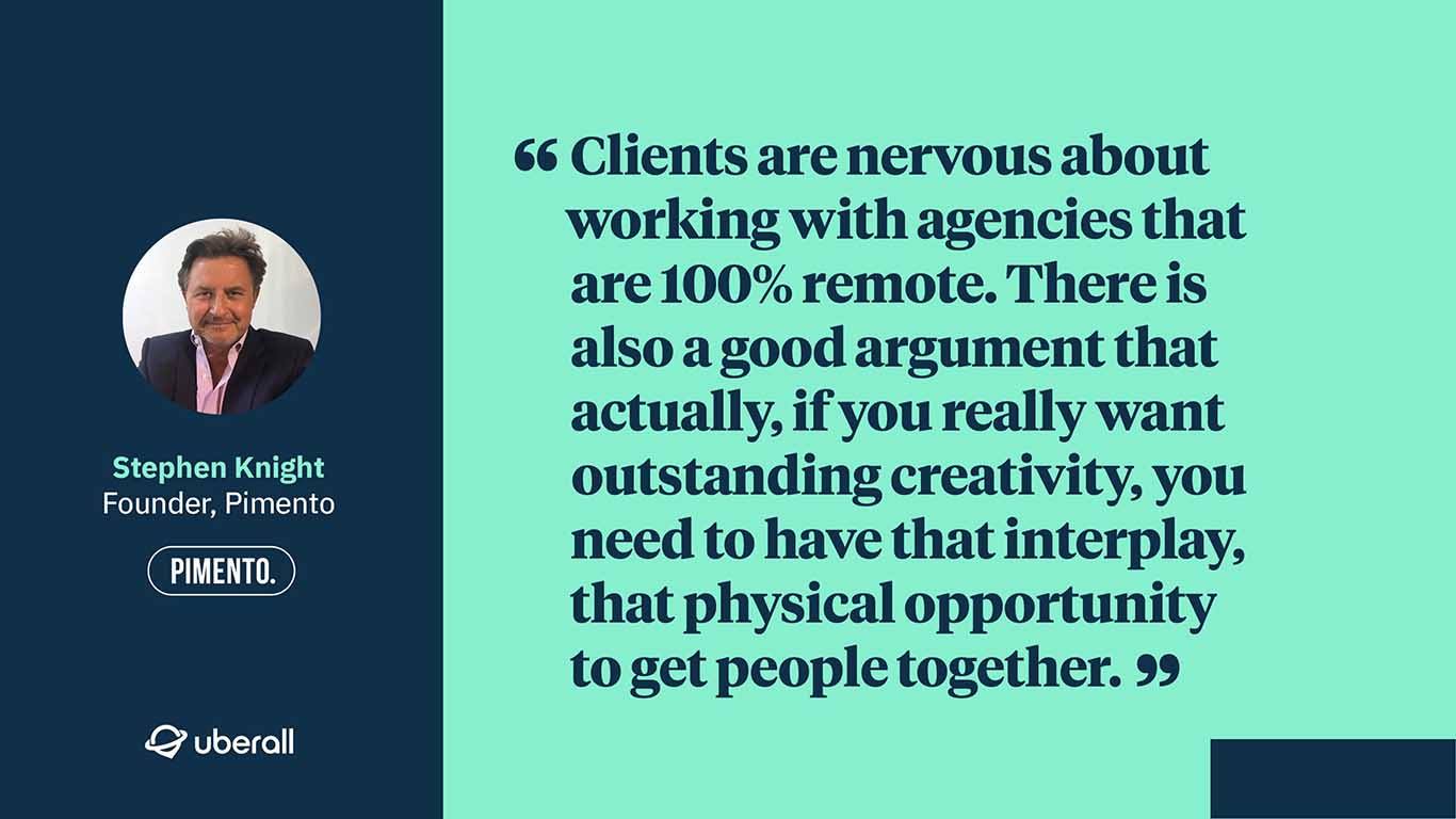 Agency discussion: Stephen Knight, Founder of Pimento quote about how agency clients are nervous of full remote working.